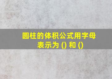 圆柱的体积公式用字母表示为 () 和 ()